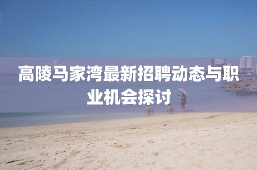 高陵马家湾最新招聘动态与职业机会探讨
