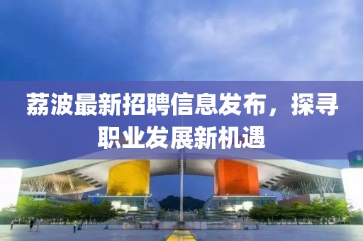 荔波最新招聘信息发布，探寻职业发展新机遇