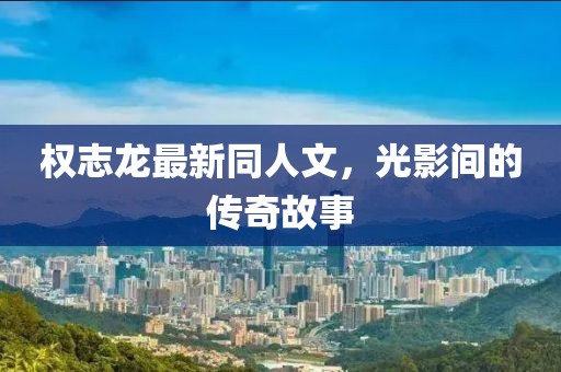 权志龙最新同人文，光影间的传奇故事