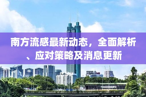 南方流感最新动态，全面解析、应对策略及消息更新