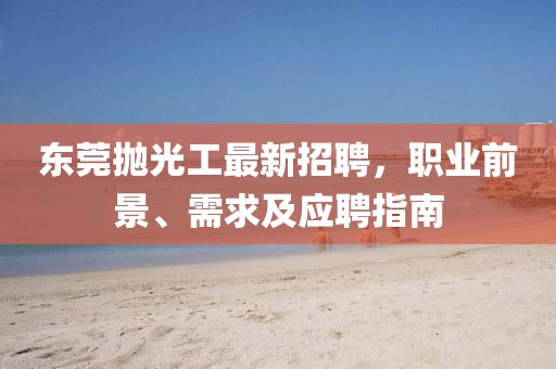 东莞抛光工最新招聘，职业前景、需求及应聘指南