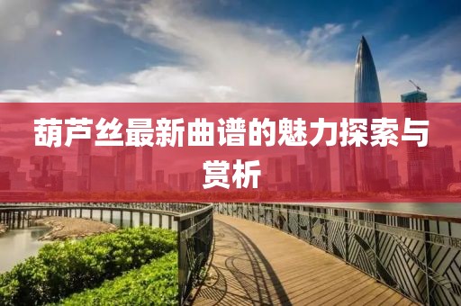 葫芦丝最新曲谱的魅力探索与赏析