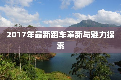 2017年最新跑车革新与魅力探索