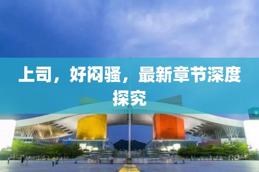 上司，好闷骚，最新章节深度探究