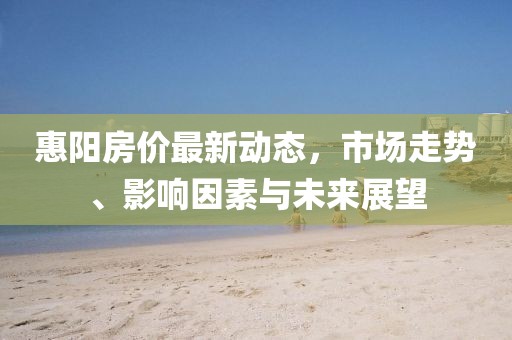 惠阳房价最新动态，市场走势、影响因素与未来展望