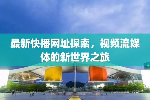 最新快播网址探索，视频流媒体的新世界之旅