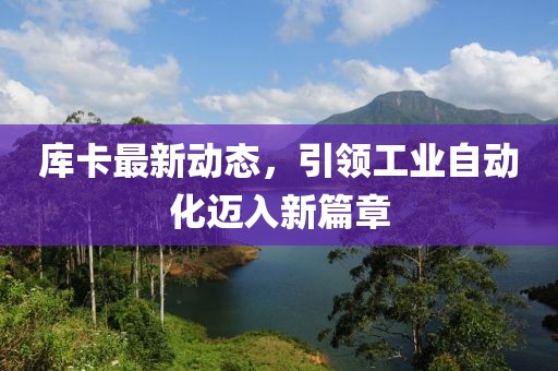 库卡最新动态，引领工业自动化迈入新篇章