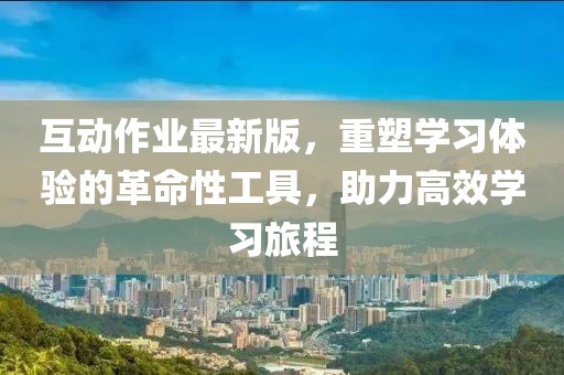 互动作业最新版，重塑学习体验的革命性工具，助力高效学习旅程