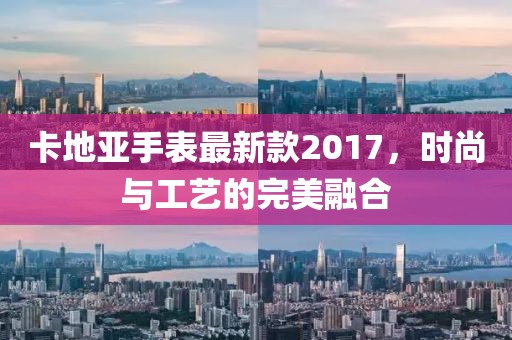 卡地亚手表最新款2017，时尚与工艺的完美融合