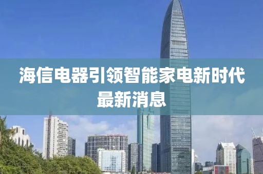 海信电器引领智能家电新时代最新消息