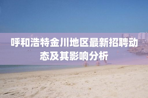 呼和浩特金川地区最新招聘动态及其影响分析