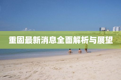 重固最新消息全面解析与展望