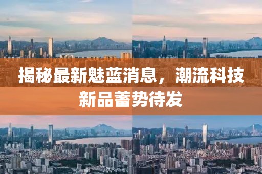 揭秘最新魅蓝消息，潮流科技新品蓄势待发
