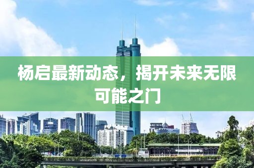 杨启最新动态，揭开未来无限可能之门