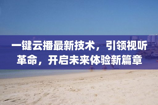 一键云播最新技术，引领视听革命，开启未来体验新篇章