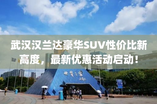 武汉汉兰达豪华SUV性价比新高度，最新优惠活动启动！