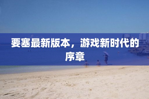 要塞最新版本，游戏新时代的序章
