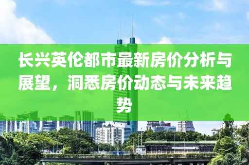 长兴英伦都市最新房价分析与展望，洞悉房价动态与未来趋势