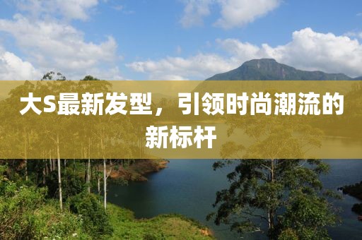 大S最新发型，引领时尚潮流的新标杆