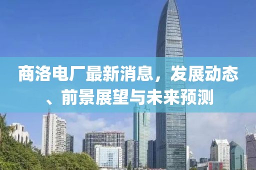 商洛电厂最新消息，发展动态、前景展望与未来预测