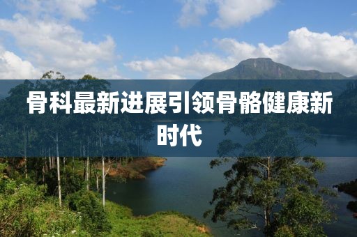 骨科最新进展引领骨骼健康新时代