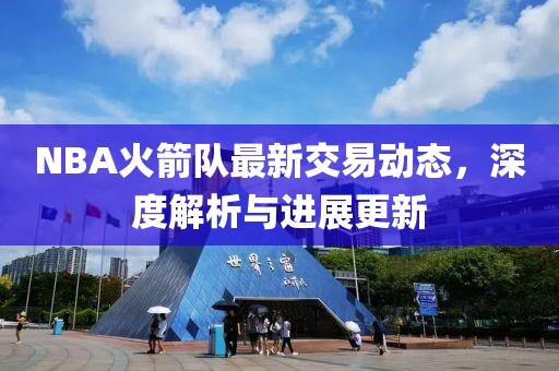 NBA火箭队最新交易动态，深度解析与进展更新