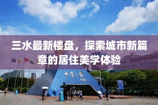 三水最新楼盘，探索城市新篇章的居住美学体验
