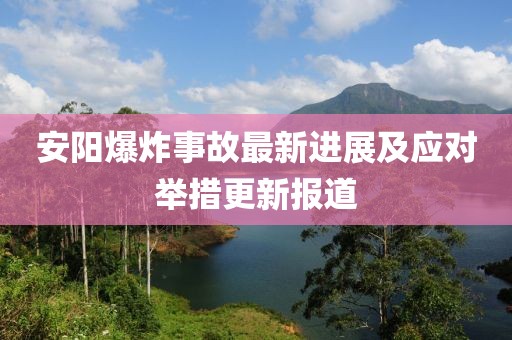 安阳爆炸事故最新进展及应对举措更新报道