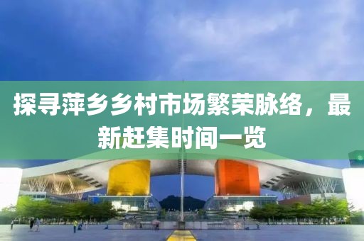 探寻萍乡乡村市场繁荣脉络，最新赶集时间一览