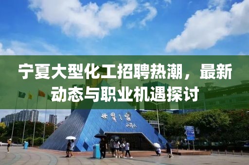 宁夏大型化工招聘热潮，最新动态与职业机遇探讨