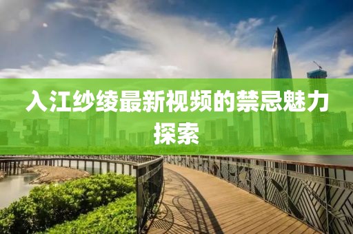 入江纱绫最新视频的禁忌魅力探索