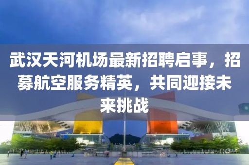 武汉天河机场最新招聘启事，招募航空服务精英，共同迎接未来挑战