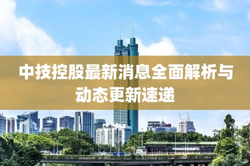 中技控股最新消息全面解析与动态更新速递