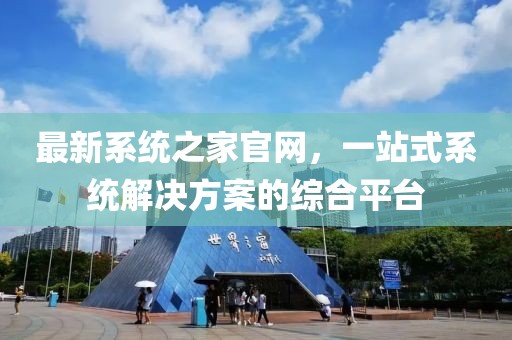 最新系统之家官网，一站式系统解决方案的综合平台