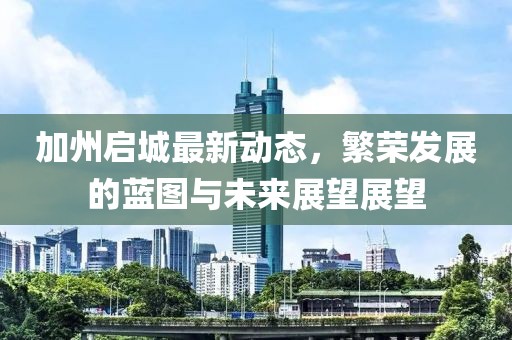 加州启城最新动态，繁荣发展的蓝图与未来展望展望