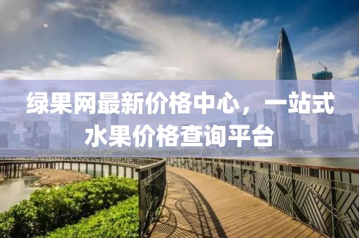 绿果网最新价格中心，一站式水果价格查询平台