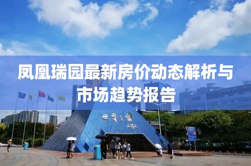 凤凰瑞园最新房价动态解析与市场趋势报告