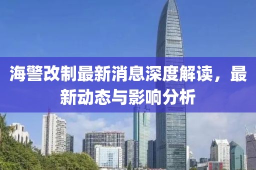 海警改制最新消息深度解读，最新动态与影响分析