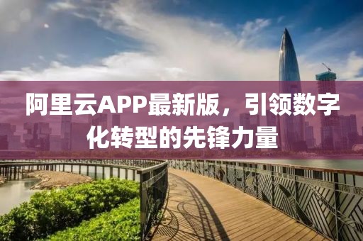 阿里云APP最新版，引领数字化转型的先锋力量