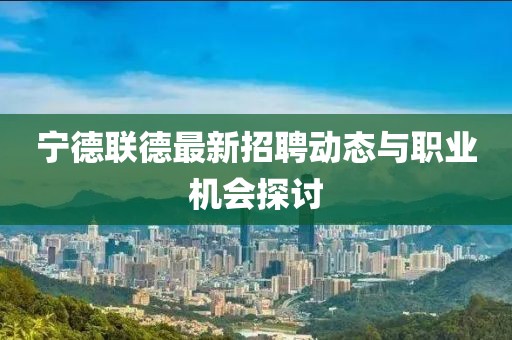 宁德联德最新招聘动态与职业机会探讨