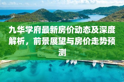 九华学府最新房价动态及深度解析，前景展望与房价走势预测