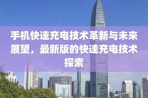 手机快速充电技术革新与未来展望，最新版的快速充电技术探索