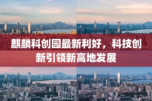 麒麟科创园最新利好，科技创新引领新高地发展