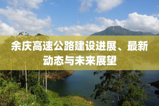 余庆高速公路建设进展、最新动态与未来展望