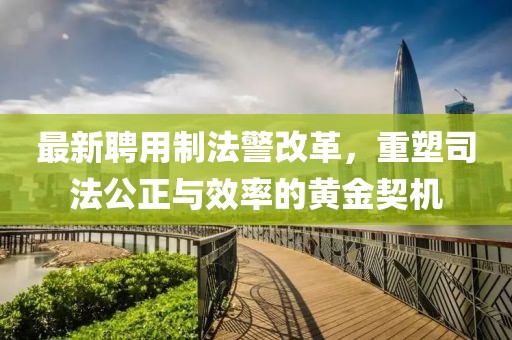 最新聘用制法警改革，重塑司法公正与效率的黄金契机