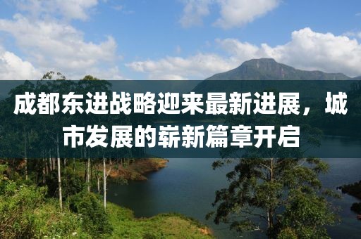 成都东进战略迎来最新进展，城市发展的崭新篇章开启