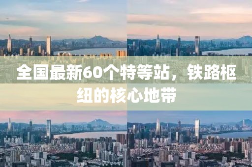 全国最新60个特等站，铁路枢纽的核心地带