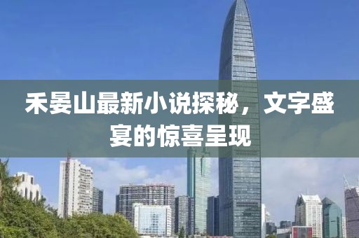 禾晏山最新小说探秘，文字盛宴的惊喜呈现