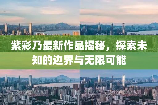 紫彩乃最新作品揭秘，探索未知的边界与无限可能