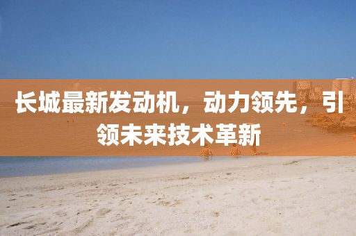 长城最新发动机，动力领先，引领未来技术革新